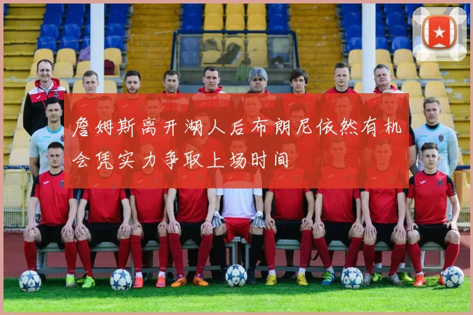 詹姆斯离开湖人后布朗尼依然有机会凭实力争取上场时间