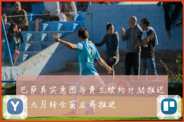 巴萨真实意图与费兰续约计划推迟至九月转会窗后再推进