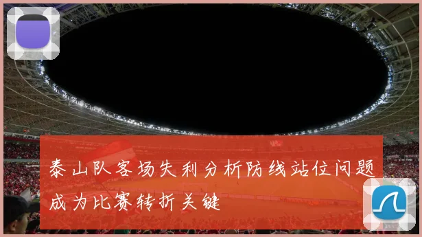 泰山队客场失利分析防线站位问题成为比赛转折关键