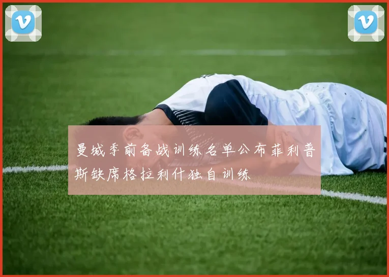 曼城季前备战训练名单公布菲利普斯缺席格拉利什独自训练