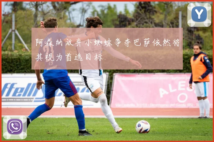 阿森纳放弃小蜘蛛争夺巴萨依然将其视为首选目标