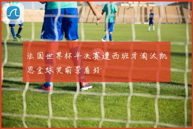 法国世界杯半决赛遭西班牙淘汰凯恩金球奖前景看好